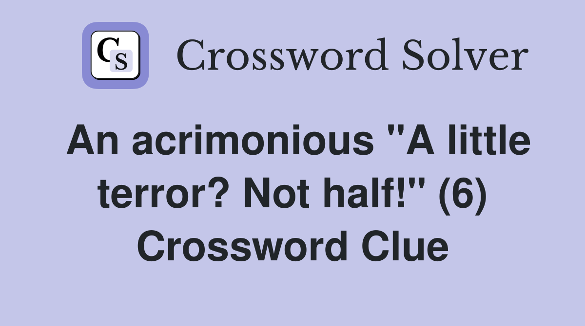 An acrimonious "A little terror? Not half!" (6) Crossword Clue